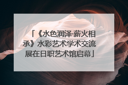 《水色润泽·薪火相承》水彩艺术学术交流展在日职艺术馆启幕