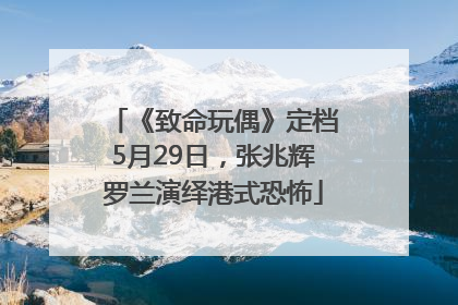 《致命玩偶》定档5月29日，张兆辉罗兰演绎港式恐怖