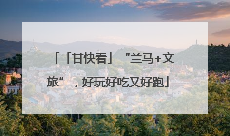 「甘快看」“兰马+文旅”，好玩好吃又好跑