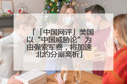 「中国网评」美国以“中国威胁论”为由强索军费，将加速北约分崩离析