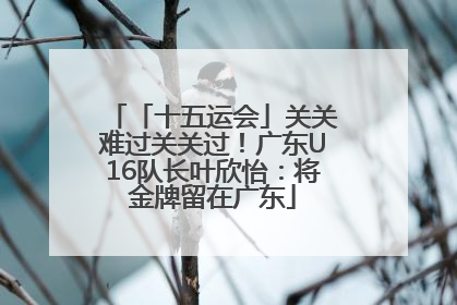 「十五运会」关关难过关关过！广东U16队长叶欣怡：将金牌留在广东