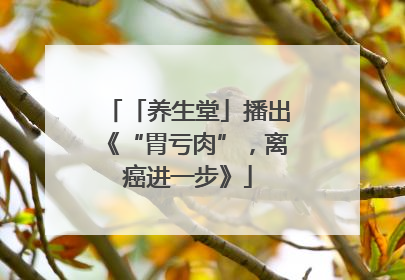 「养生堂」播出《“胃亏肉”，离癌进一步》