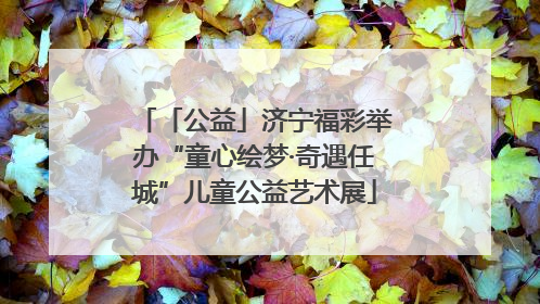 「公益」济宁福彩举办“童心绘梦·奇遇任城”儿童公益艺术展