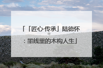 「匠心·传承」陆德怀：墨线里的木构人生