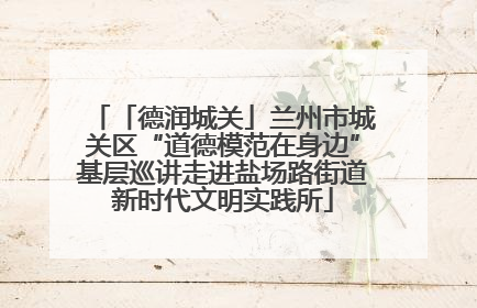 「德润城关」兰州市城关区“道德模范在身边”基层巡讲走进盐场路街道新时代文明实践所