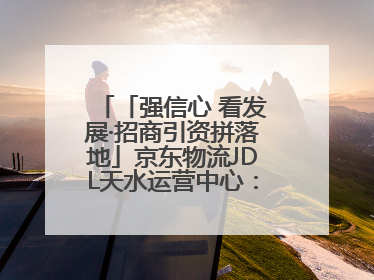 「强信心 看发展·招商引资拼落地」京东物流JDL天水运营中心：激活陇东南区域经济新引擎
