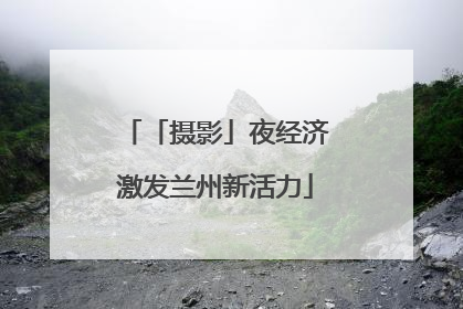 「摄影」夜经济激发兰州新活力
