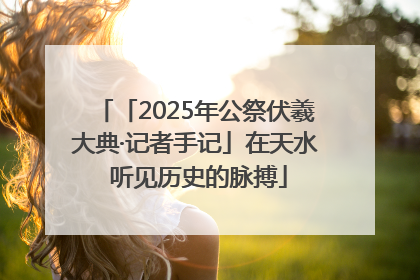 「2025年公祭伏羲大典·记者手记」在天水 听见历史的脉搏