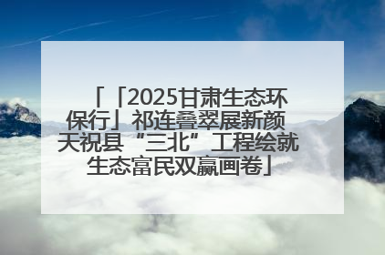 「2025甘肃生态环保行」祁连叠翠展新颜 天祝县“三北”工程绘就生态富民双赢画卷