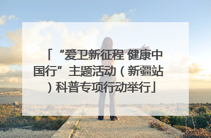 “爱卫新征程 健康中国行”主题活动（新疆站）科普专项行动举行