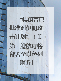 “特朗普已批准对伊朗攻击计划”！美第三艘航母将部署至以色列附近