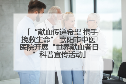 “献血传递希望 携手挽救生命” 襄阳市中医医院开展“世界献血者日”科普宣传活动