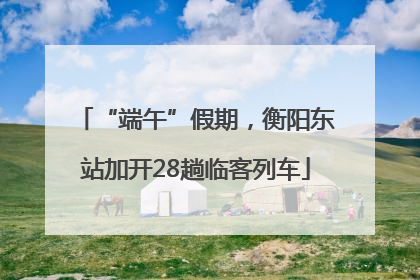 “端午”假期，衡阳东站加开28趟临客列车