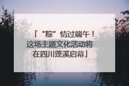 “粽”情过端午！这场主题文化活动将在四川蓬溪启幕