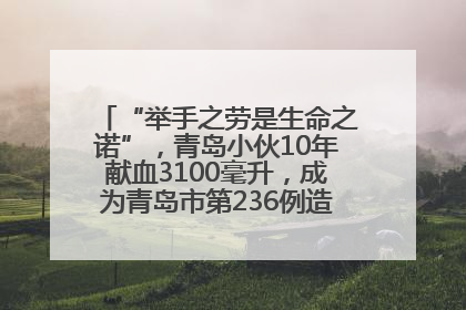 “举手之劳是生命之诺”，青岛小伙10年献血3100毫升，成为青岛市第236例造血干细胞捐献者