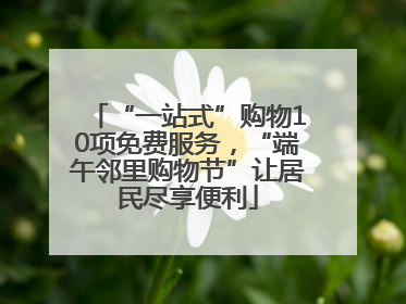 “一站式”购物10项免费服务，“端午邻里购物节”让居民尽享便利