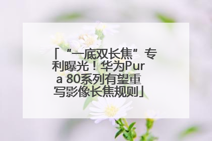 “一底双长焦”专利曝光！华为Pura 80系列有望重写影像长焦规则