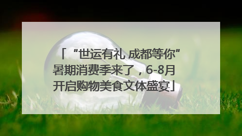 “世运有礼 成都等你”暑期消费季来了，6-8月开启购物美食文体盛宴