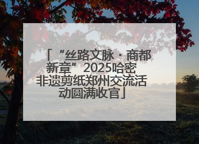 “丝路文脉・商都新章”2025哈密非遗剪纸郑州交流活动圆满收官