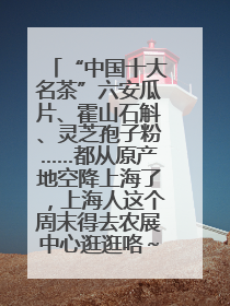 “中国十大名茶”六安瓜片、霍山石斛、灵芝孢子粉……都从原产地空降上海了，上海人这个周末得去农展中心逛逛咯～