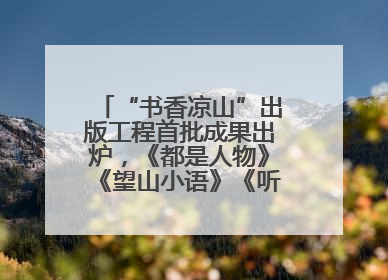 “书香凉山”出版工程首批成果出炉，《都是人物》《望山小语》《听海》亮相