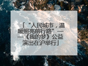 “人民城市，温暖照亮前行路”——《我的梦》公益演出在沪举行