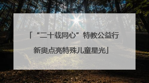 “二十载同心”特教公益行 新奥点亮特殊儿童星光