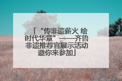 “传非遗薪火 绘时代华章”——齐鲁非遗推荐官展示活动邀你来参加