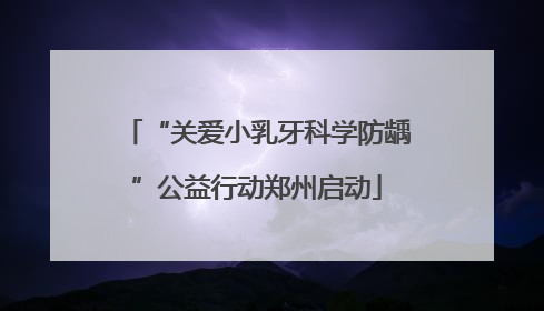 “关爱小乳牙科学防龋”公益行动郑州启动