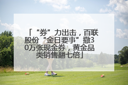 “券”力出击，百联股份“金日要事”撒30万张现金券，黄金品类销售翻七倍