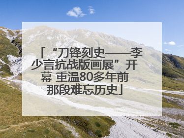 “刀锋刻史——李少言抗战版画展”开幕 重温80多年前那段难忘历史