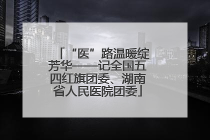 “医”路温暖绽芳华——记全国五四红旗团委、湖南省人民医院团委