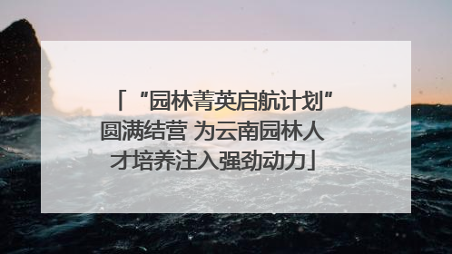“园林菁英启航计划”圆满结营 为云南园林人才培养注入强劲动力