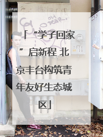 “学子回家”启新程 北京丰台构筑青年友好生态城区