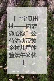 “宝贝出村——圆梦微心愿”公益活动带领乡村儿童体验端午文化