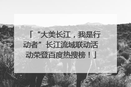 “大美长江，我是行动者”长江流域联动活动荣登百度热搜榜！