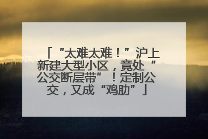 “太难太难！”沪上新建大型小区，竟处“公交断层带”！定制公交，又成“鸡肋”