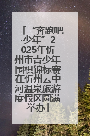 “奔跑吧·少年”2025年忻州市青少年围棋锦标赛在忻州云中河温泉旅游度假区圆满举办