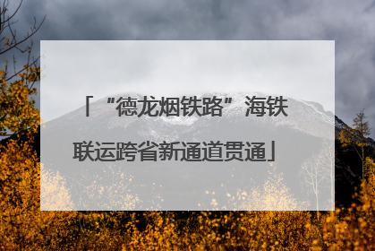 “德龙烟铁路”海铁联运跨省新通道贯通