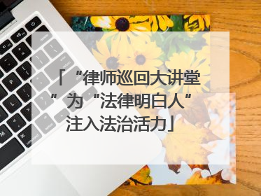 “律师巡回大讲堂”为“法律明白人”注入法治活力