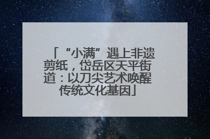 “小满”遇上非遗剪纸，岱岳区天平街道：以刀尖艺术唤醒传统文化基因