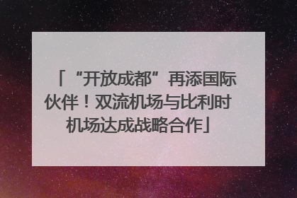 “开放成都”再添国际伙伴！双流机场与比利时机场达成战略合作