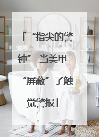 “指尖的警钟” 当美甲“屏蔽”了触觉警报
