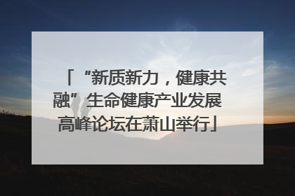 “新质新力，健康共融”生命健康产业发展高峰论坛在萧山举行