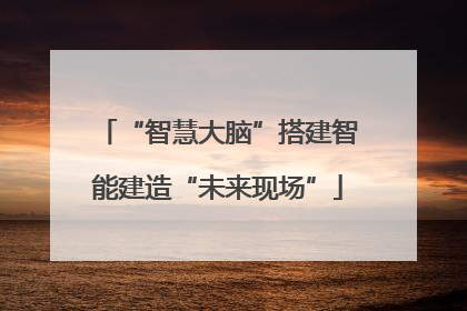 “智慧大脑”搭建智能建造“未来现场”