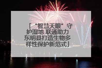 “智慧天眼”守护湿地 联通助力东明县打造生物多样性保护新范式