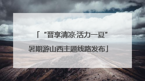 “晋享清凉·活力一夏”暑期游山西主题线路发布
