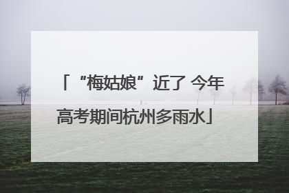 “梅姑娘”近了 今年高考期间杭州多雨水