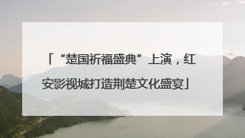 “楚国祈福盛典”上演，红安影视城打造荆楚文化盛宴