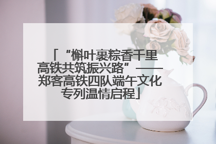 “槲叶裹粽香千里 高铁共筑振兴路”——郑客高铁四队端午文化专列温情启程